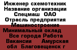 Инженер-схемотехник › Название организации ­ Спецмаш, ОАО › Отрасль предприятия ­ Машиностроение › Минимальный оклад ­ 1 - Все города Работа » Вакансии   . Амурская обл.,Благовещенск г.